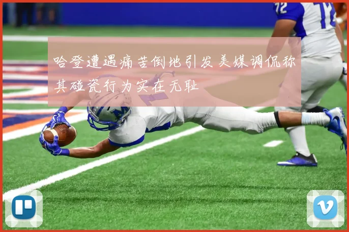 哈登遭遇痛苦倒地引发美媒调侃称其碰瓷行为实在无耻