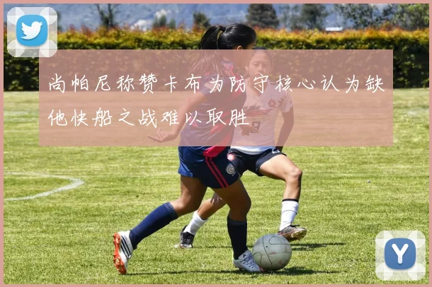 尚帕尼称赞卡布为防守核心认为缺他快船之战难以取胜