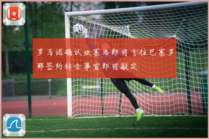 罗马诺确认坎塞洛即将飞往巴塞罗那签约转会事宜即将敲定