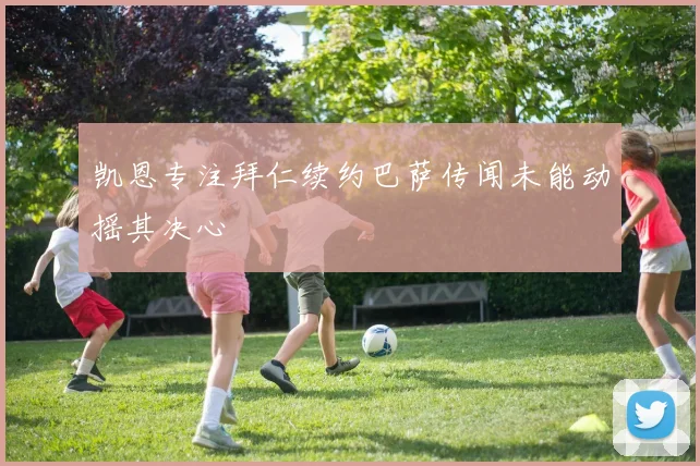 凯恩专注拜仁续约巴萨传闻未能动摇其决心