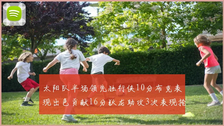 太阳队半场领先独行侠10分布克表现出色贡献16分狄龙助攻3次表现抢眼