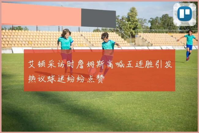 艾顿采访时詹姆斯高喊五连胜引发热议球迷纷纷点赞