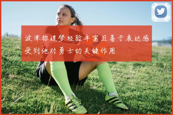 波津称追梦经验丰富且善于表达感受到他对勇士的关键作用