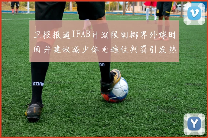 卫报报道IFAB计划限制掷界外球时间并建议减少体毛越位判罚引发热议