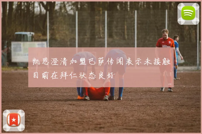凯恩澄清加盟巴萨传闻表示未接触目前在拜仁状态良好