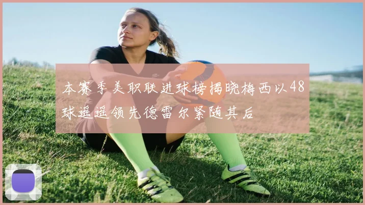 本赛季美职联进球榜揭晓梅西以48球遥遥领先德雷尔紧随其后